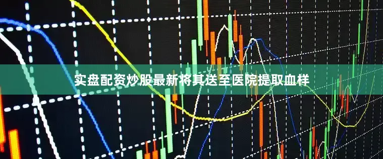 实盘配资炒股最新将其送至医院提取血样