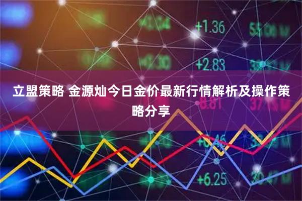 立盟策略 金源灿今日金价最新行情解析及操作策略分享