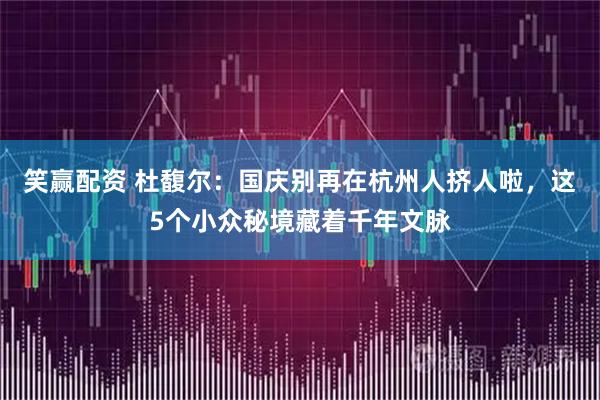笑赢配资 杜馥尔：国庆别再在杭州人挤人啦，这5个小众秘境藏着千年文脉