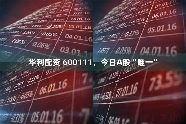 华利配资 600111，今日A股“唯一”