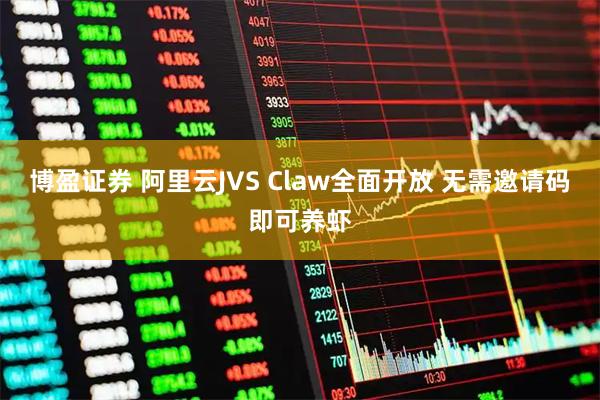博盈证券 阿里云JVS Claw全面开放 无需邀请码即可养虾