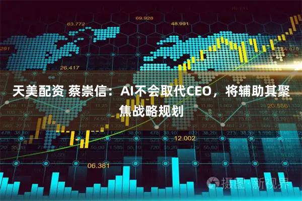 天美配资 蔡崇信：AI不会取代CEO，将辅助其聚焦战略规划