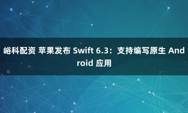 峪科配资 苹果发布 Swift 6.3：支持编写原生 Android 应用
