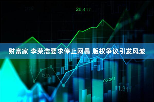 财富家 李荣浩要求停止网暴 版权争议引发风波