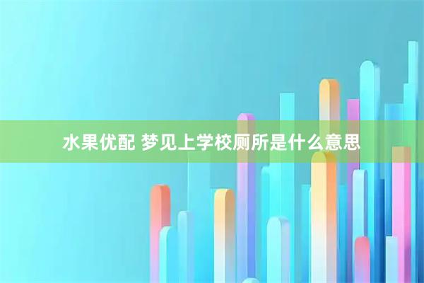 水果优配 梦见上学校厕所是什么意思