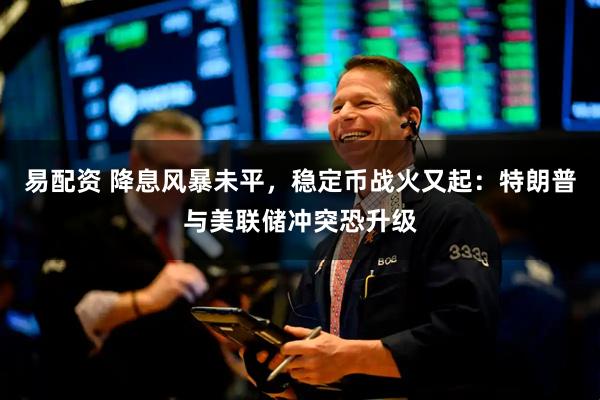 易配资 降息风暴未平,稳定币战火又起:特朗普与美联储冲突恐升级
